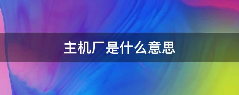主机厂是什么意思 主机厂是什么意思是流水线吗