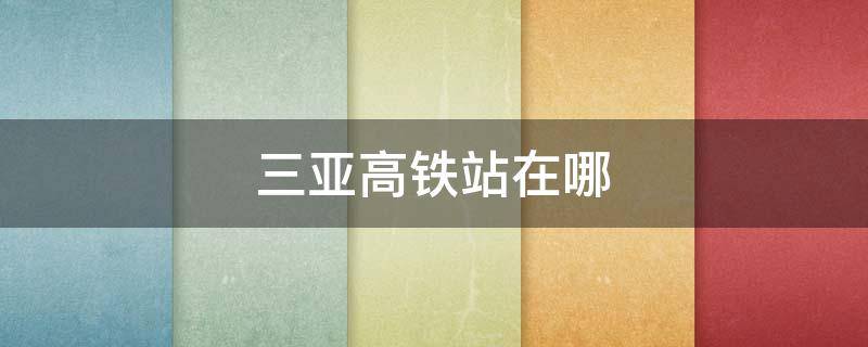 三亚高铁站在哪 三亚高铁站在哪个区域内