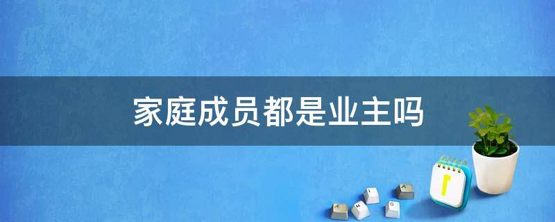 家庭成员都是业主吗 家庭成员算小区业主吗?