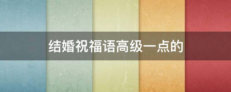 结婚祝福语高级一点的 别人结婚祝福语高级一点的
