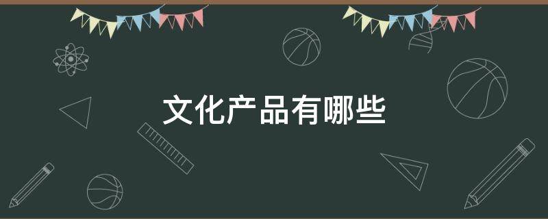 文化产品有哪些（四川非遗文化产品有哪些）