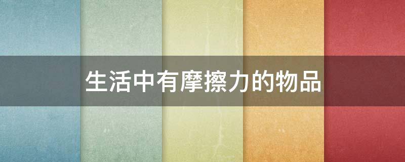 生活中有摩擦力的物品 生活中哪有摩擦力