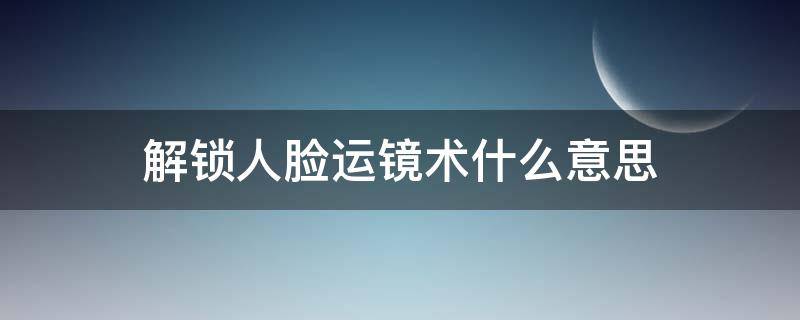 解锁人脸运镜术什么意思（解锁人脸运镜术是什么意思）
