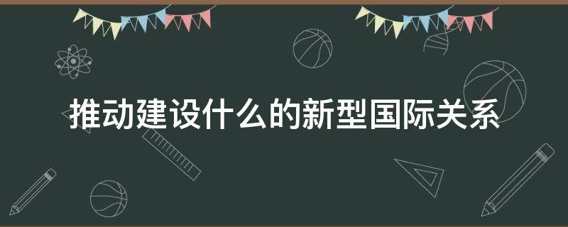 推动建设什么的新型国际关系 两个一百年奋斗目标是什么