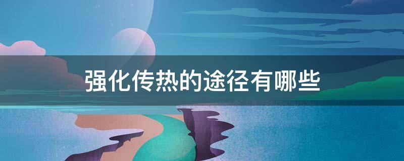 强化传热的途径有哪些 强化传热的途径有哪些?最有效的途径是什么?