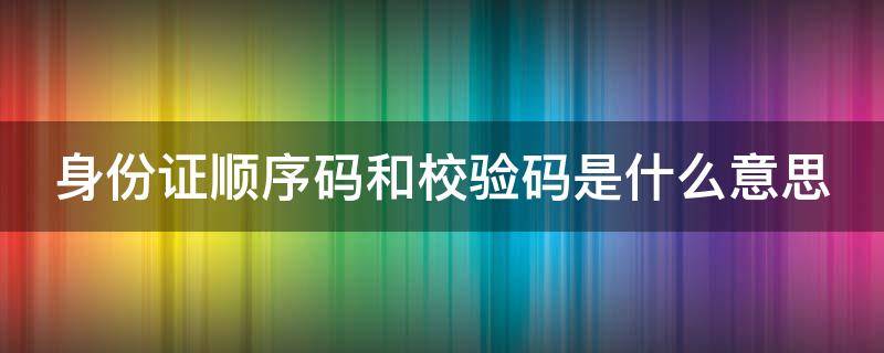 身份证顺序码和校验码是什么意思 身份证号码中顺序码和校验码是什么