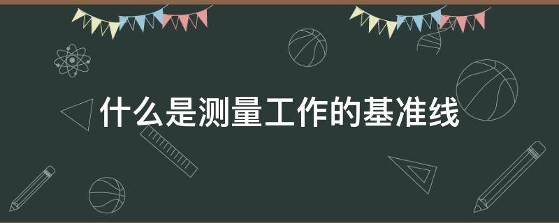 什么是测量工作的基准线 什么是测量工作的基准线基准面