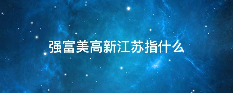 强富美高新江苏指什么 强富美高作为江苏发展的新蓝图和新坐标