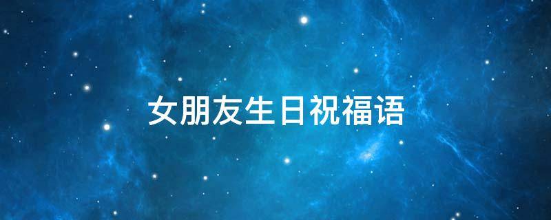 女朋友生日祝福语（女朋友生日祝福语感动）