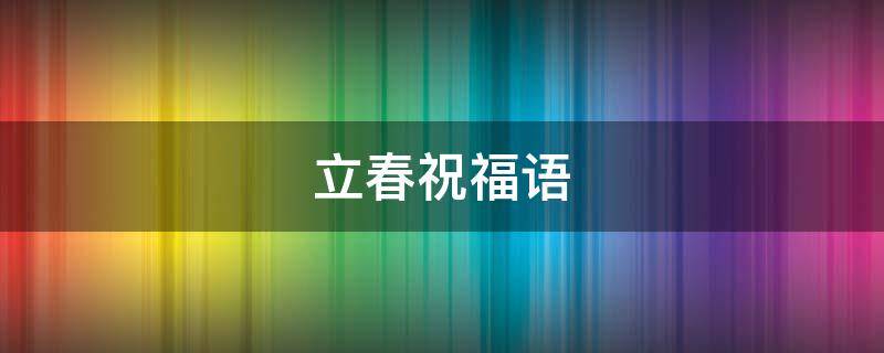立春祝福语 立春祝福语简短独特的