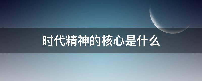 时代精神的核心是什么 我国时代精神的核心是什么