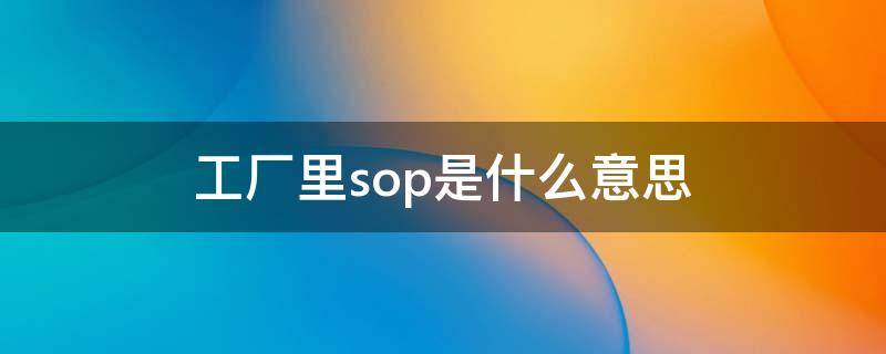 工厂里sop是什么意思 车间sop作业指导书