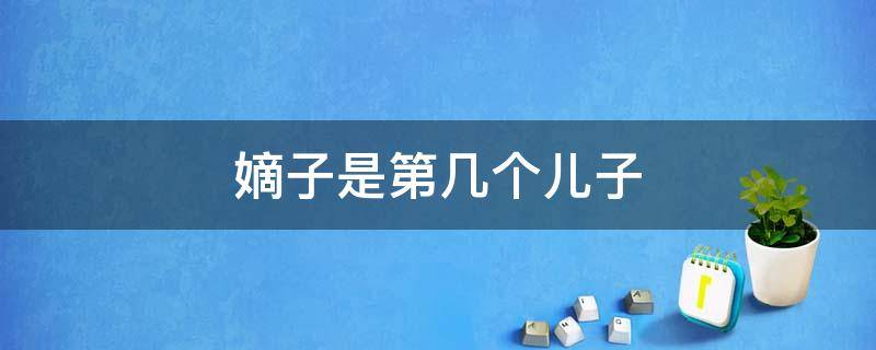 嫡子是第几个儿子（嫡子是亲生的吗）
