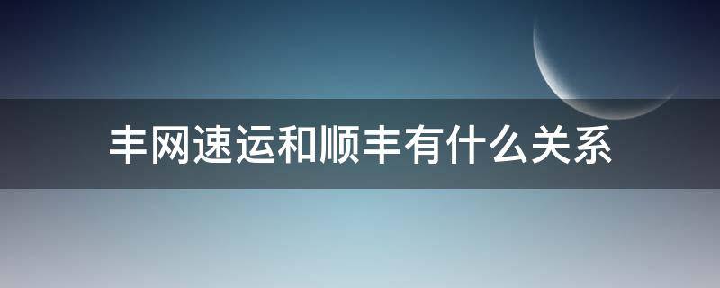 丰网速运和顺丰有什么关系 丰网速运和顺丰有什么关系,有哪些区别