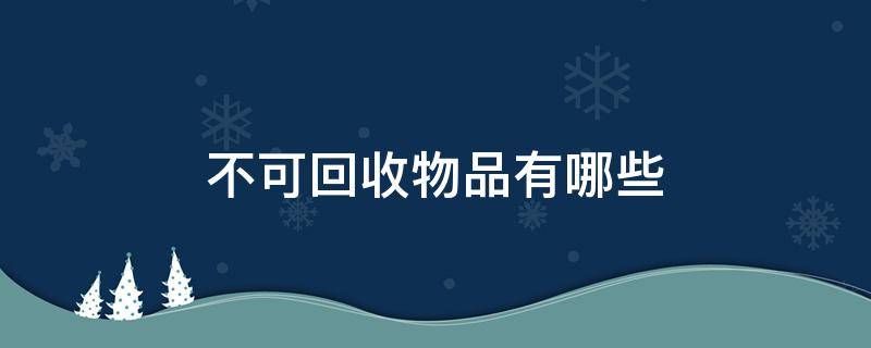 不可回收物品有哪些（不可回收物品有哪些东西）