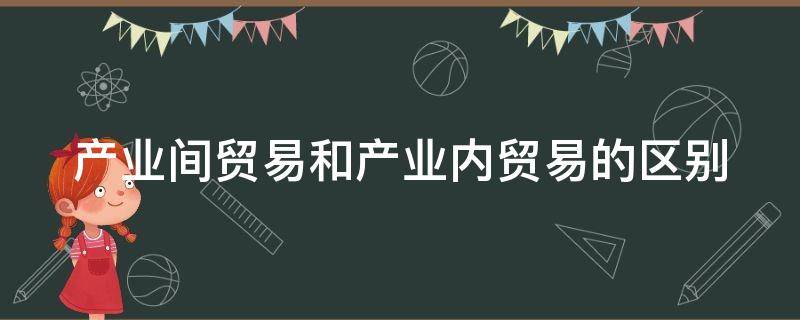 产业间贸易和产业内贸易的区别 产业间贸易和产业内贸易的区别举例