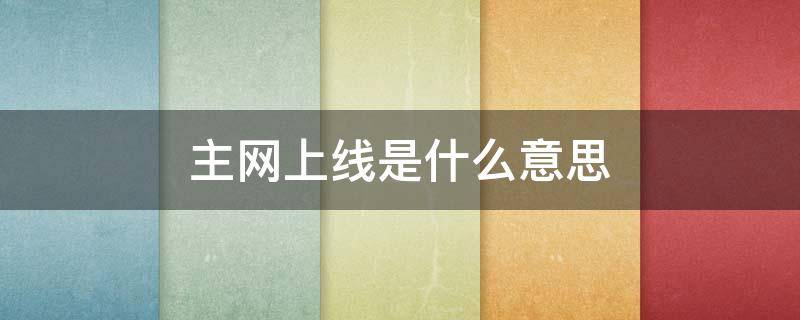 主网上线是什么意思（一直说的主网上线到底是什么?）