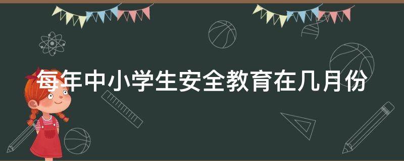 每年中小学生安全教育在几月份 每年中小学生安全教育在几月份开展