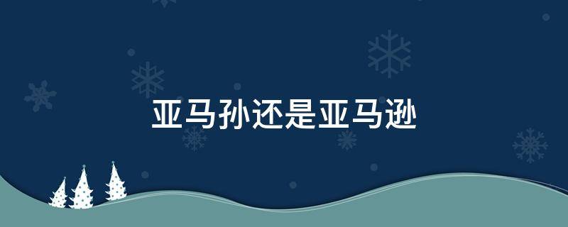亚马孙还是亚马逊（亚马孙还是亚马逊雨林）