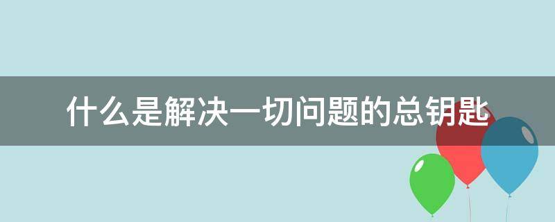 什么是解决一切问题的总钥匙? 什么是解决一切问题的金钥匙