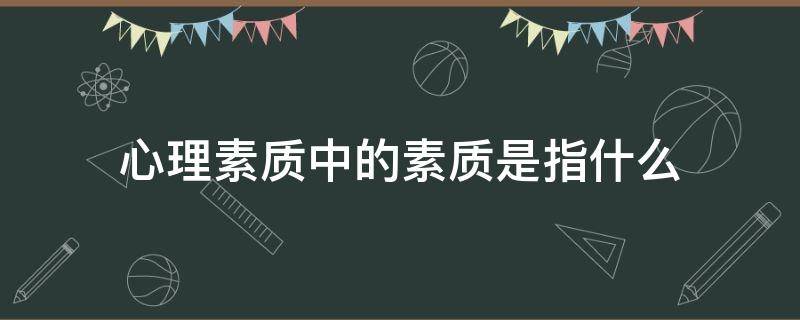 心理素质中的素质是指什么 心理素质中的素质是指什么?