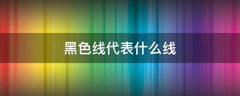 黑色线代表什么线（直流黑色线代表什么线）