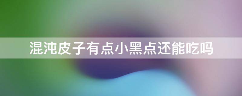 混沌皮子有点小黑点还能吃吗 混沌皮子有点小黑点还能吃吗视频