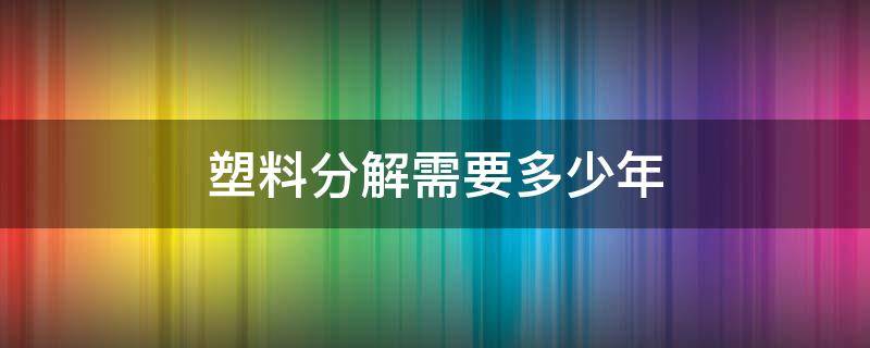 塑料分解需要多少年（塑料分解需要几年）
