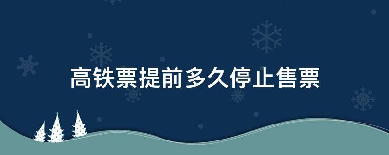 高铁票提前多久停止售票（高铁买票）