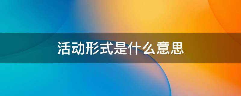 活动形式是什么意思（预备活动形式是什么意思）