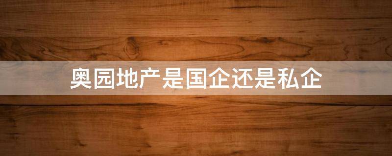奥园地产是国企还是私企 奥园地产是央企吗