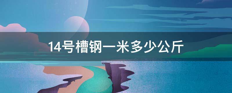 14号槽钢一米多少公斤 14号槽钢一米多少公斤六号的槽钢1m有多重