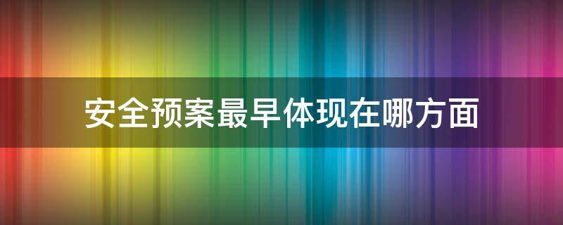 安全预案最早体现在哪方面（安全预案谁编写）