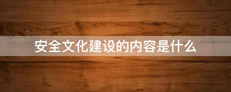 安全文化建设的内容是什么（安全文化建设是指什么）