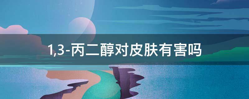 1,3-丙二醇对皮肤有害吗 13丙二醇对皮肤有害吗快速问专家