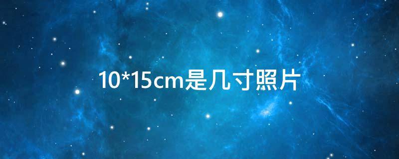 10*15cm是几寸照片 1015cm是几寸照片