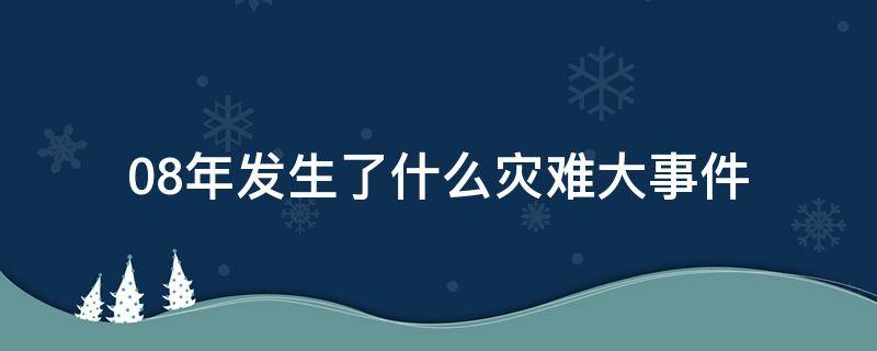 08年发生了什么灾难大事件 08年发生过什么事件