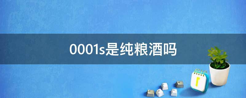 0001s是纯粮酒吗 白酒0001s是纯粮酒吗