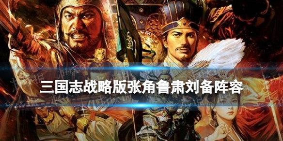 三国志战略版张角鲁肃刘备阵容推荐（三国志战略版张角诸葛亮鲁肃）