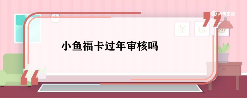 小鱼福卡过年审核吗 小鱼福卡过年能审核通过吗