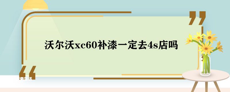 沃尔沃xc60补漆一定去4s店吗 沃尔沃xc60补漆要去4s店吗