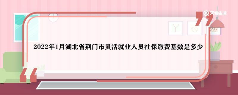 2022年1月湖北省荆门市灵活就业人员社保缴费基数是多少 灵活就业人员社保缴费基数是多少