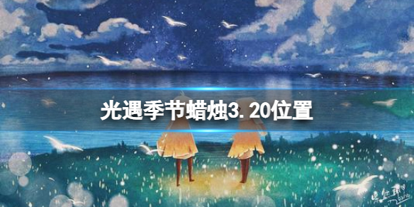 光遇季节蜡烛3.20位置（光遇3月1日季节蜡烛位置）