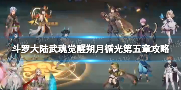 斗罗大陆武魂觉醒朔月循光第5章攻略（斗罗大陆武魂觉醒朔月循光第5章攻略大全）