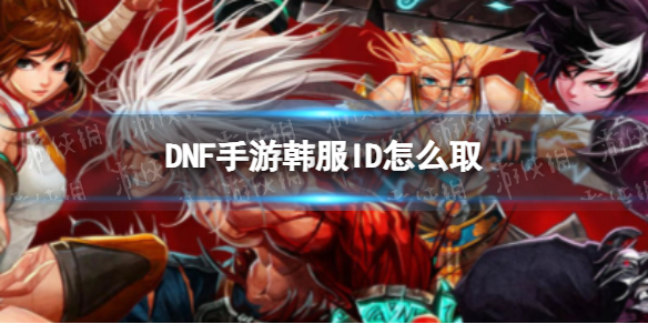 DNF手游韩服ID怎么取 dnf手游韩服id取不了