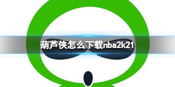 葫芦侠怎么下载nba2k21 葫芦侠怎么下载nba2k20