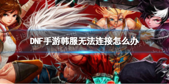 DNF手游韩服无法连接怎么办（dnf无法链接服务器）