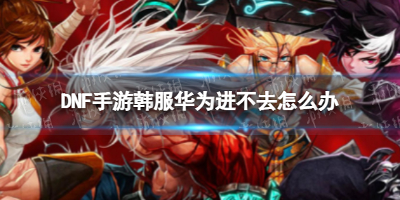 DNF手游韩服华为进不去怎么办（dnf手游体验服登不进去）