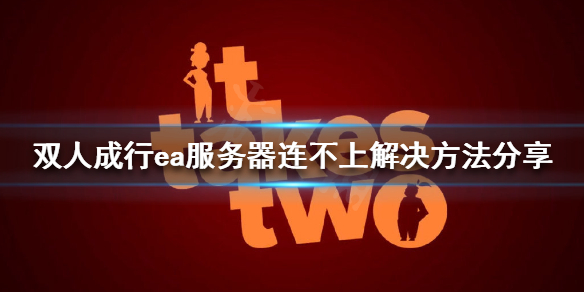 双人成行ea服务器连不上怎么办 双人成行无法连接ea服务器怎么办