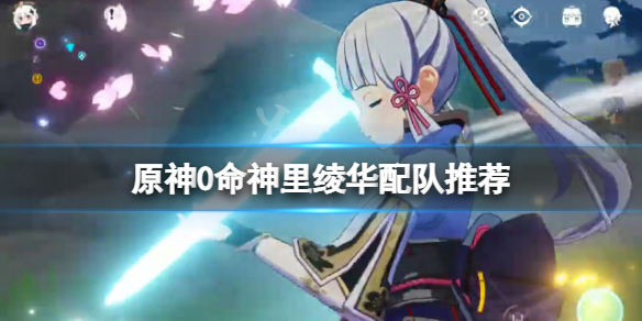 原神0命神里绫华怎么配队（原神 神里绫华配队）